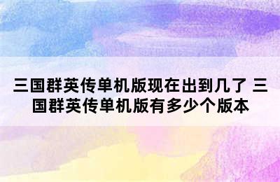 三国群英传单机版现在出到几了 三国群英传单机版有多少个版本